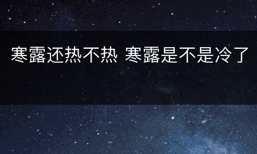 寒露还热不热 寒露是不是冷了