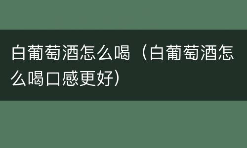 白葡萄酒怎么喝（白葡萄酒怎么喝口感更好）