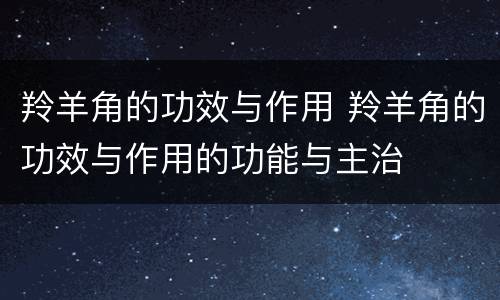 羚羊角的功效与作用 羚羊角的功效与作用的功能与主治