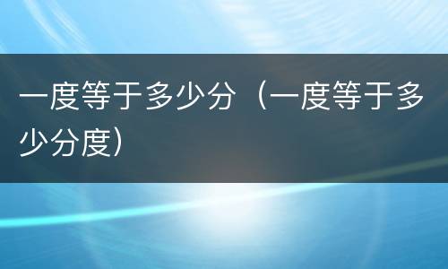 一度等于多少分（一度等于多少分度）