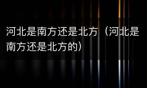 河北是南方还是北方（河北是南方还是北方的）