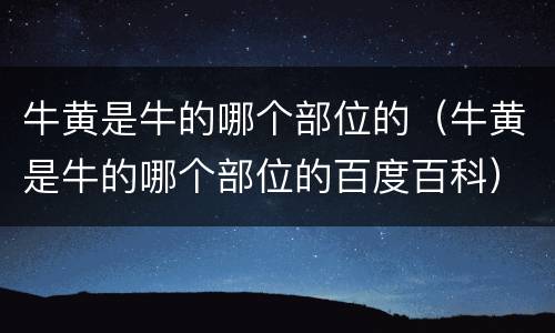 牛黄是牛的哪个部位的（牛黄是牛的哪个部位的百度百科）