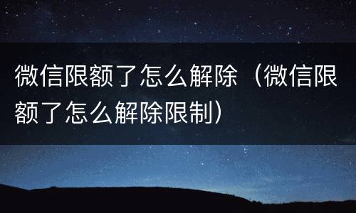 微信限额了怎么解除（微信限额了怎么解除限制）