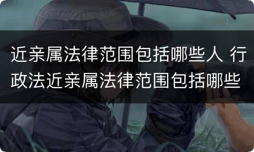 近亲属法律范围包括哪些人 行政法近亲属法律范围包括哪些人