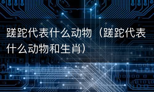 蹉跎代表什么动物（蹉跎代表什么动物和生肖）