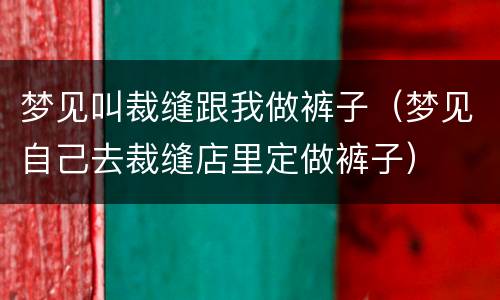 梦见叫裁缝跟我做裤子（梦见自己去裁缝店里定做裤子）