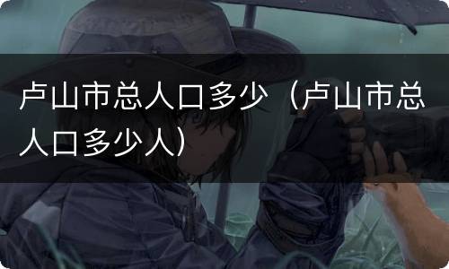 卢山市总人口多少（卢山市总人口多少人）
