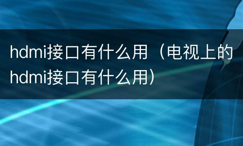 hdmi接口有什么用（电视上的hdmi接口有什么用）