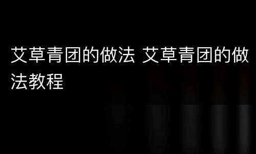 艾草青团的做法 艾草青团的做法教程