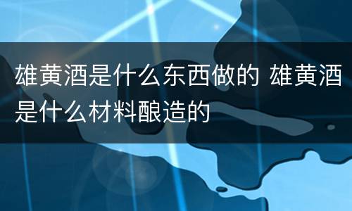 雄黄酒是什么东西做的 雄黄酒是什么材料酿造的