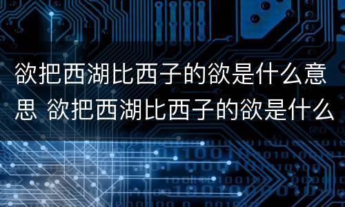 欲把西湖比西子的欲是什么意思 欲把西湖比西子的欲是什么意思欲的意思