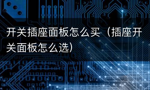 开关插座面板怎么买（插座开关面板怎么选）
