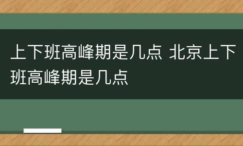 上下班高峰期是几点 北京上下班高峰期是几点