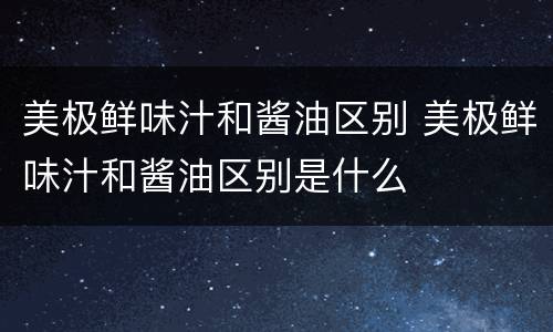 美极鲜味汁和酱油区别 美极鲜味汁和酱油区别是什么