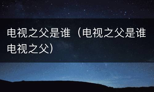 电视之父是谁（电视之父是谁电视之父）