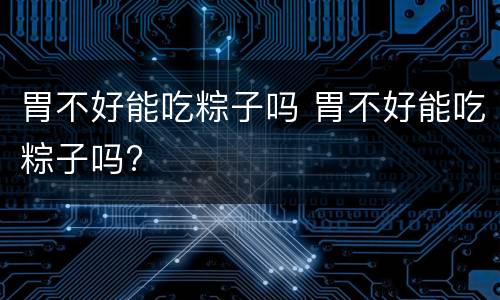 胃不好能吃粽子吗 胃不好能吃粽子吗?