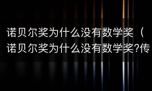 诺贝尔奖为什么没有数学奖（诺贝尔奖为什么没有数学奖?传言说诺贝尔的妻子）