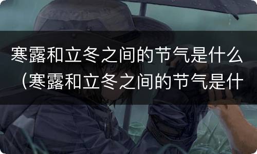 寒露和立冬之间的节气是什么（寒露和立冬之间的节气是什么?）