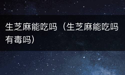 生芝麻能吃吗（生芝麻能吃吗有毒吗）