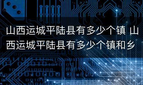 山西运城平陆县有多少个镇 山西运城平陆县有多少个镇和乡