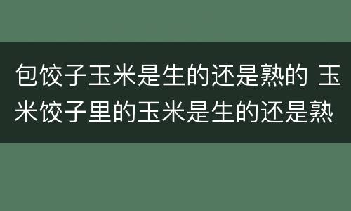 包饺子玉米是生的还是熟的 玉米饺子里的玉米是生的还是熟的