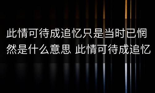 此情可待成追忆只是当时已惘然是什么意思 此情可待成追忆只是当时已惘然怎么解释