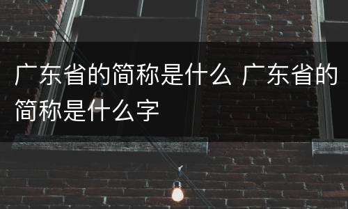 广东省的简称是什么 广东省的简称是什么字