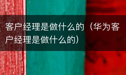 客户经理是做什么的（华为客户经理是做什么的）