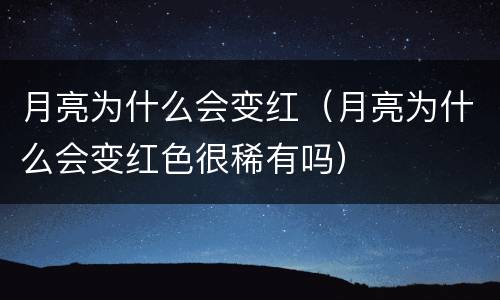 月亮为什么会变红（月亮为什么会变红色很稀有吗）