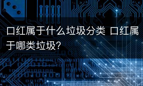 口红属于什么垃圾分类 口红属于哪类垃圾?