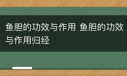 鱼胆的功效与作用 鱼胆的功效与作用归经