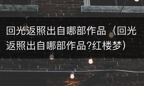 回光返照出自哪部作品（回光返照出自哪部作品?红楼梦）