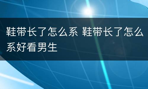 鞋带长了怎么系 鞋带长了怎么系好看男生