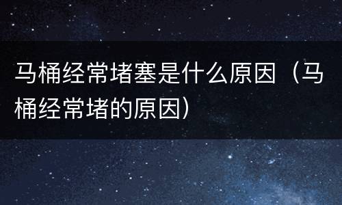 马桶经常堵塞是什么原因（马桶经常堵的原因）