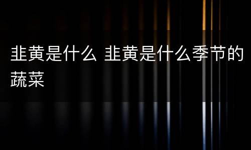 韭黄是什么 韭黄是什么季节的蔬菜