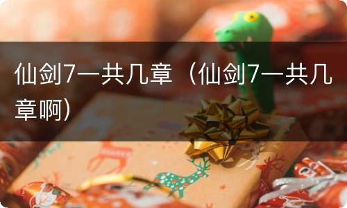 仙剑7一共几章（仙剑7一共几章啊）