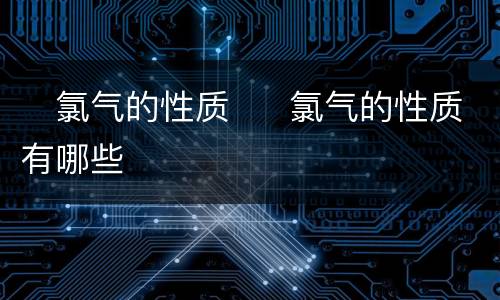 ​氯气的性质  ​氯气的性质有哪些