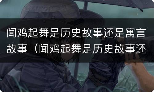 闻鸡起舞是历史故事还是寓言故事（闻鸡起舞是历史故事还是寓言故事呢）