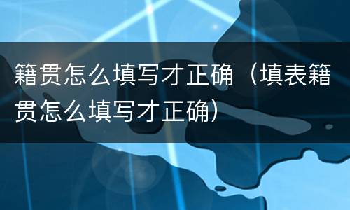籍贯怎么填写才正确（填表籍贯怎么填写才正确）