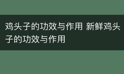 鸡头子的功效与作用 新鲜鸡头子的功效与作用
