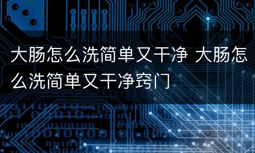 大肠怎么洗简单又干净 大肠怎么洗简单又干净窍门