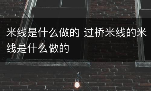 米线是什么做的 过桥米线的米线是什么做的