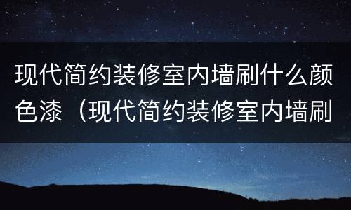 现代简约装修室内墙刷什么颜色漆（现代简约装修室内墙刷什么颜色漆最好）