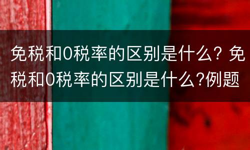 免税和0税率的区别是什么? 免税和0税率的区别是什么?例题