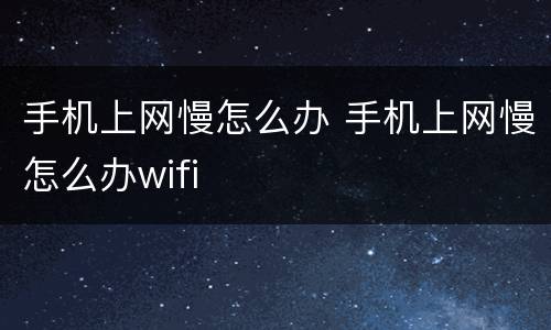 手机上网慢怎么办 手机上网慢怎么办wifi
