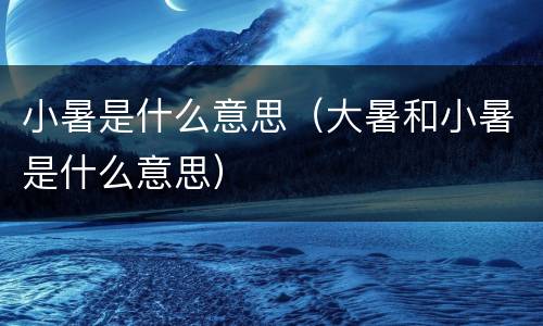 小暑是什么意思（大暑和小暑是什么意思）