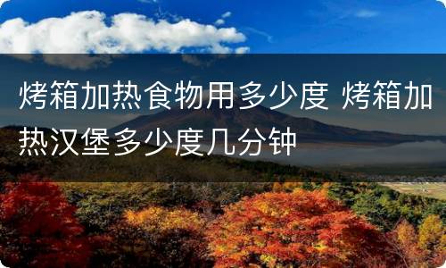 烤箱加热食物用多少度 烤箱加热汉堡多少度几分钟