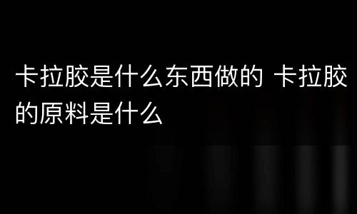 卡拉胶是什么东西做的 卡拉胶的原料是什么