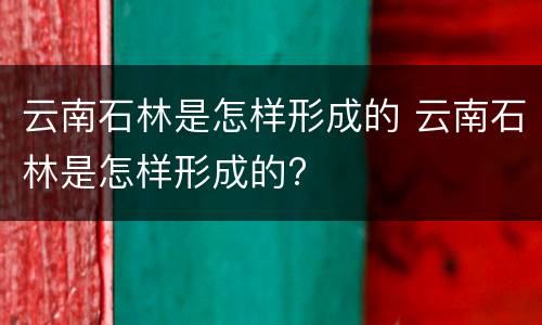 云南石林是怎样形成的 云南石林是怎样形成的?