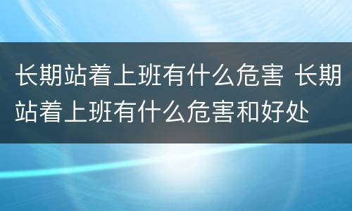 长期站着上班有什么危害 长期站着上班有什么危害和好处